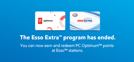 The Esso Extra™ program has ended.   You can now earn and redeem PC Optimum™ points at Esso™ stations.