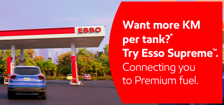 Want more KM per tank?* Try Esso Supreme. Conecting you to Premium fuel.